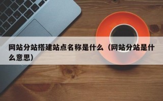 仙桃网站分站搭建站点名称是什么（网站分站是什么意思）