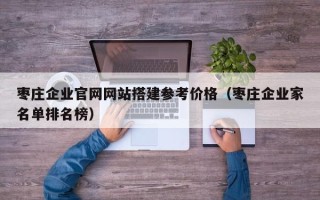 仙桃枣庄企业官网网站搭建参考价格（枣庄企业家名单排名榜）