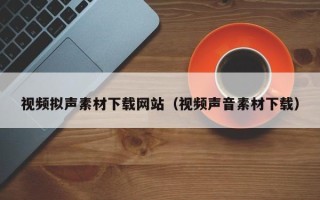仙桃视频拟声素材下载网站（视频声音素材下载）
