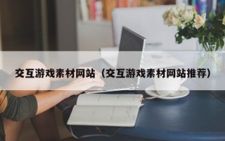 仙桃交互游戏素材网站（交互游戏素材网站推荐）