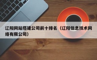 仙桃辽阳网站搭建公司前十排名（辽阳信息技术网络有限公司）