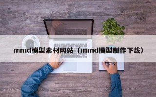 仙桃mmd模型素材网站（mmd模型制作下载）