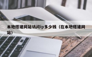 仙桃本地搭建网站访问ip多少钱（在本地搭建网站）