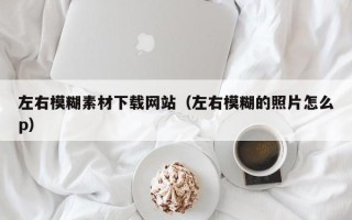 仙桃左右模糊素材下载网站（左右模糊的照片怎么p）