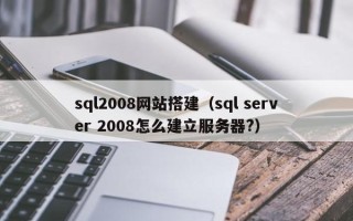 仙桃sql2008网站搭建（sql server 2008怎么建立服务器?）