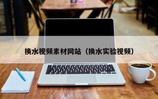 仙桃换水视频素材网站（换水实验视频）