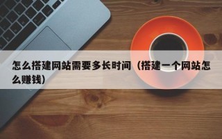 仙桃怎么搭建网站需要多长时间（搭建一个网站怎么赚钱）