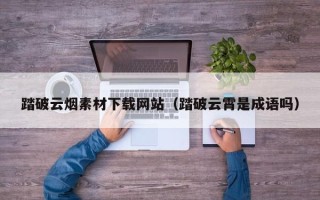 仙桃踏破云烟素材下载网站（踏破云霄是成语吗）