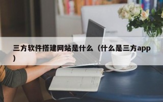 仙桃三方软件搭建网站是什么（什么是三方app）