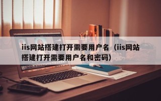 仙桃iis网站搭建打开需要用户名（iis网站搭建打开需要用户名和密码）