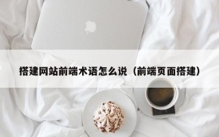仙桃搭建网站前端术语怎么说（前端页面搭建）