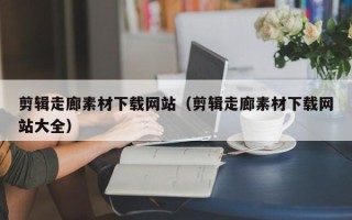 仙桃剪辑走廊素材下载网站（剪辑走廊素材下载网站大全）