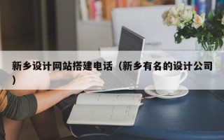 仙桃新乡设计网站搭建电话（新乡有名的设计公司）
