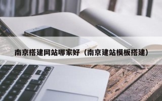 仙桃南京搭建网站哪家好（南京建站模板搭建）