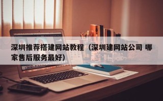 仙桃深圳推荐搭建网站教程（深圳建网站公司 哪家售后服务最好）