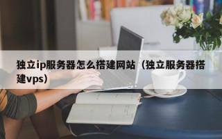 仙桃独立ip服务器怎么搭建网站（独立服务器搭建vps）