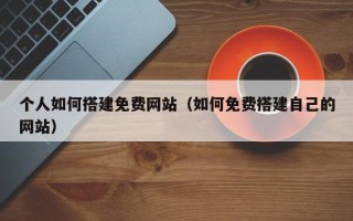 仙桃个人如何搭建免费网站（如何免费搭建自己的网站）