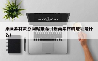 仙桃原画素材灵感网站推荐（原画素材的地址是什么）