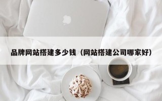 仙桃品牌网站搭建多少钱（网站搭建公司哪家好）